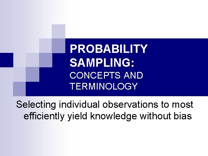 PROBABILITY SAMPLING: CONCEPTS AND TERMINOLOGY Selecting individual observations to most efficiently yield knowledge without