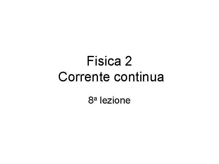 Fisica 2 Corrente continua 8 a lezione 