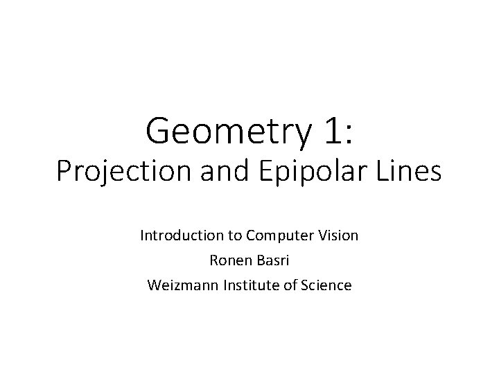 Geometry 1: Projection and Epipolar Lines Introduction to Computer Vision Ronen Basri Weizmann Institute