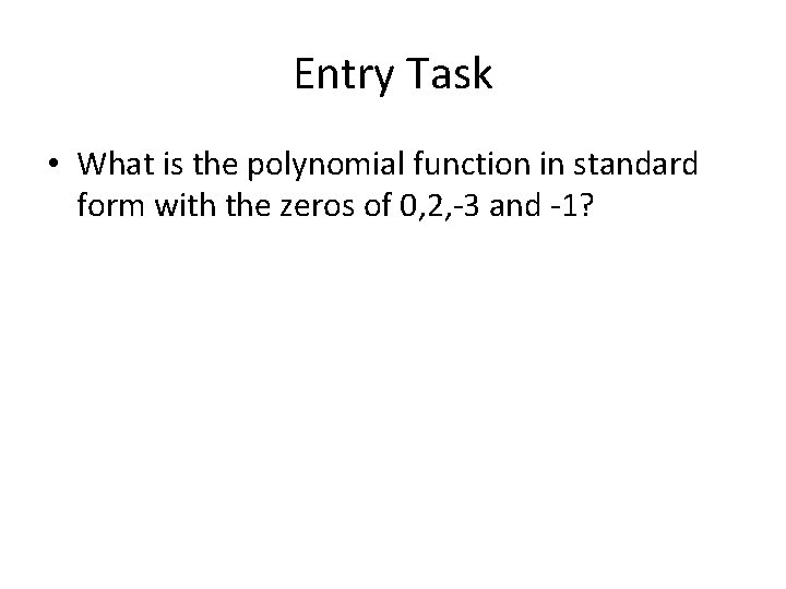 Entry Task • What is the polynomial function in standard form with the zeros