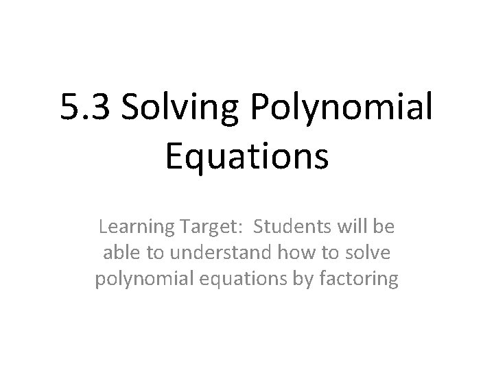 5. 3 Solving Polynomial Equations Learning Target: Students will be able to understand how