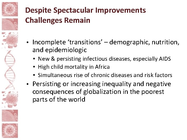 Despite Spectacular Improvements Challenges Remain • Incomplete ‘transitions’ – demographic, nutrition, and epidemiologic •