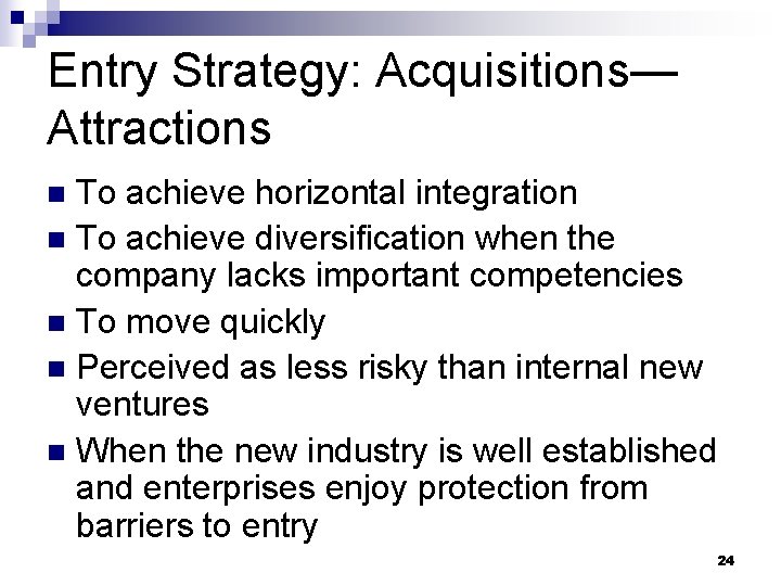 Entry Strategy: Acquisitions— Attractions To achieve horizontal integration n To achieve diversification when the