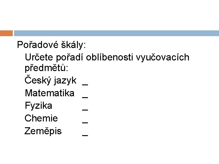 Pořadové škály: Určete pořadí oblíbenosti vyučovacích předmětů: Český jazyk _ Matematika _ Fyzika _