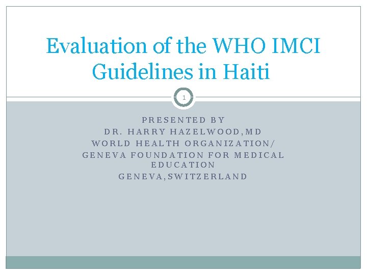 Evaluation of the WHO IMCI Guidelines in Haiti 1 PRESENTED BY DR. HARRY HAZELWOOD,