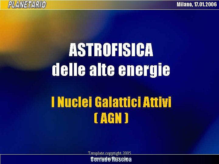 Milano, 17. 01. 2006 ASTROFISICA delle alte energie I Nuclei Galattici Attivi ( AGN