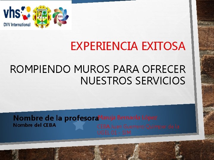 EXPERIENCIA EXITOSA ROMPIENDO MUROS PARA OFRECER NUESTROS SERVICIOS Nombre de la profesora. Maruja Bernaola