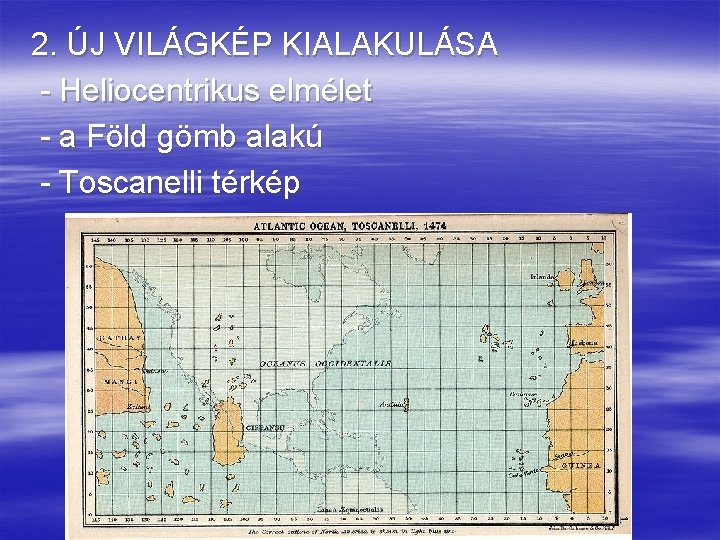 2. ÚJ VILÁGKÉP KIALAKULÁSA - Heliocentrikus elmélet - a Föld gömb alakú - Toscanelli