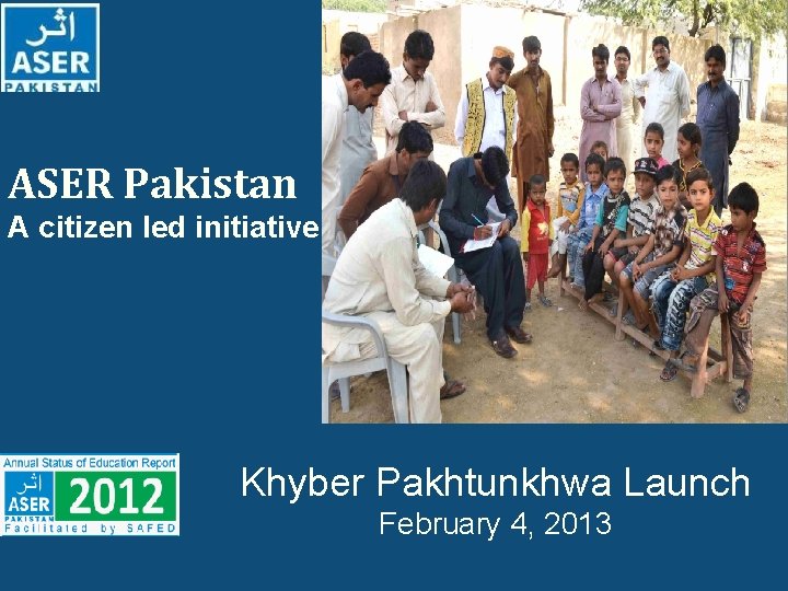 ASER Pakistan A citizen led initiative Khyber Pakhtunkhwa Launch February 4, 2013 