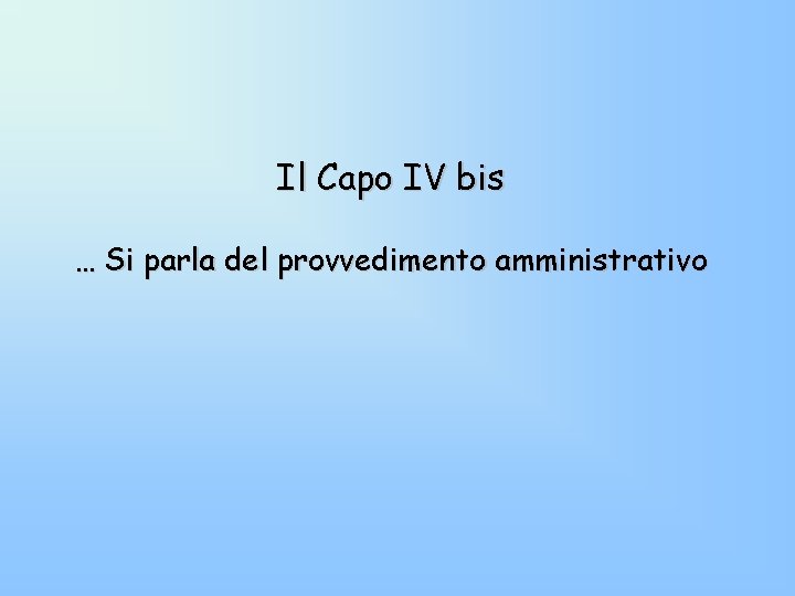 Il Capo IV bis … Si parla del provvedimento amministrativo Il Capo IV bis … Si parla del provvedimento amministrativo