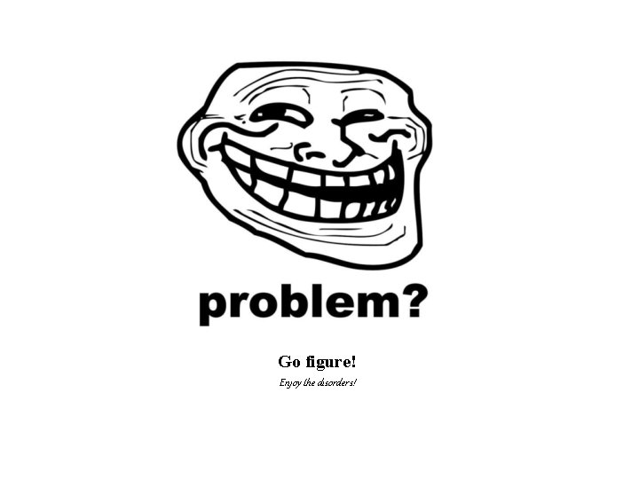 Go figure! Enjoy the disorders! 