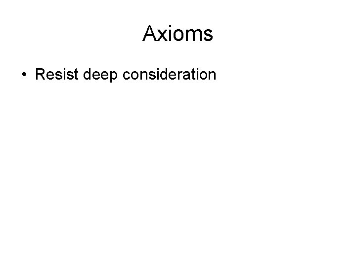 Axioms • Resist deep consideration 