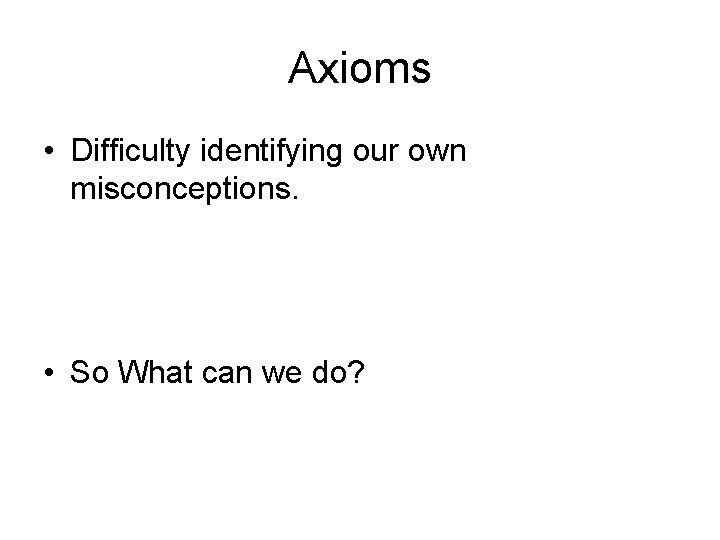 Axioms • Difficulty identifying our own misconceptions. • So What can we do? 