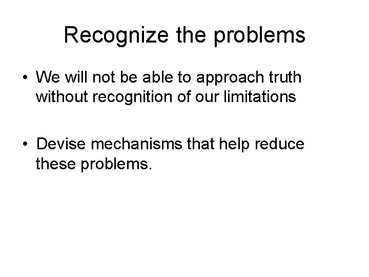 Recognize the problems • We will not be able to approach truth without recognition