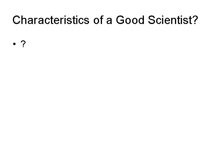 Characteristics of a Good Scientist? • ? 