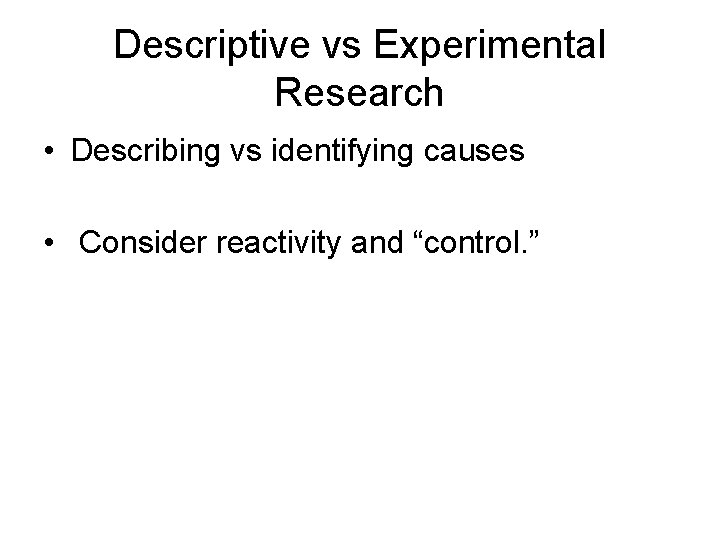 Descriptive vs Experimental Research • Describing vs identifying causes • Consider reactivity and “control.