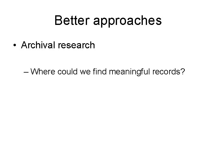 Better approaches • Archival research – Where could we find meaningful records? 