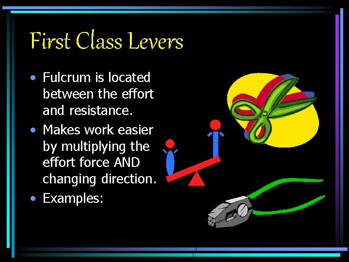 First Class Levers • Fulcrum is located between the effort and resistance. • Makes