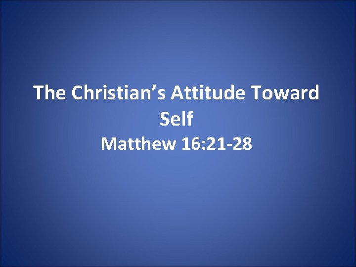 The Christian’s Attitude Toward Self Matthew 16: 21 -28 