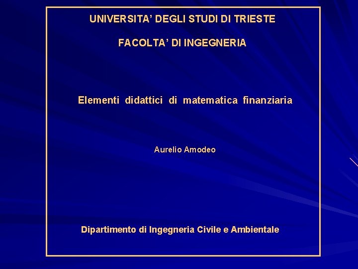 UNIVERSITA’ DEGLI STUDI DI TRIESTE FACOLTA’ DI INGEGNERIA Elementi didattici di matematica finanziaria Aurelio