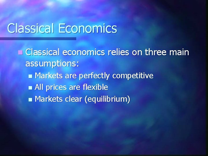 Classical Economics n Classical economics relies on three main assumptions: Markets are perfectly competitive