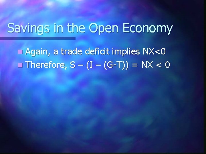 Savings in the Open Economy n Again, a trade deficit implies NX<0 n Therefore,