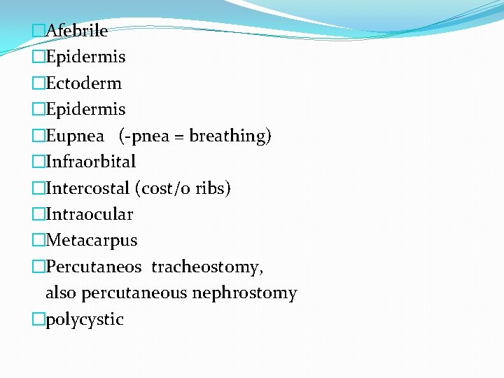 �Afebrile �Epidermis �Ectoderm �Epidermis �Eupnea (-pnea = breathing) �Infraorbital �Intercostal (cost/o ribs) �Intraocular �Metacarpus