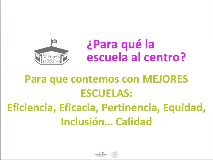 ¿Para qué la escuela al centro? Para que contemos con MEJORES ESCUELAS: Eficiencia, Eficacia,