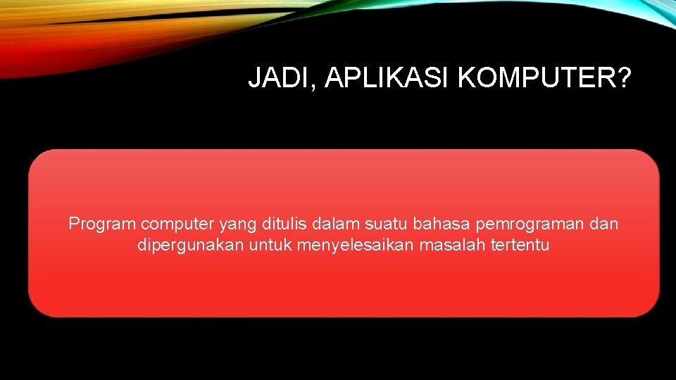 JADI, APLIKASI KOMPUTER? Program computer yang ditulis dalam suatu bahasa pemrograman dipergunakan untuk menyelesaikan