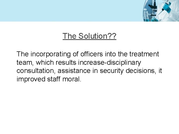 The Solution? ? The incorporating of officers into the treatment team, which results increase-disciplinary