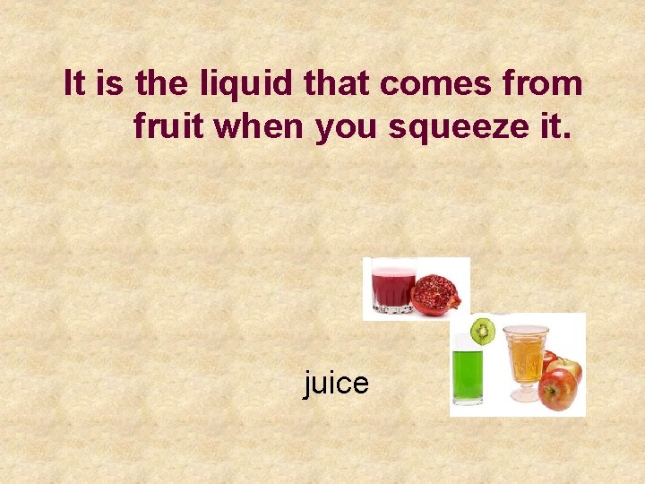 It is the liquid that comes from fruit when you squeeze it. juice 