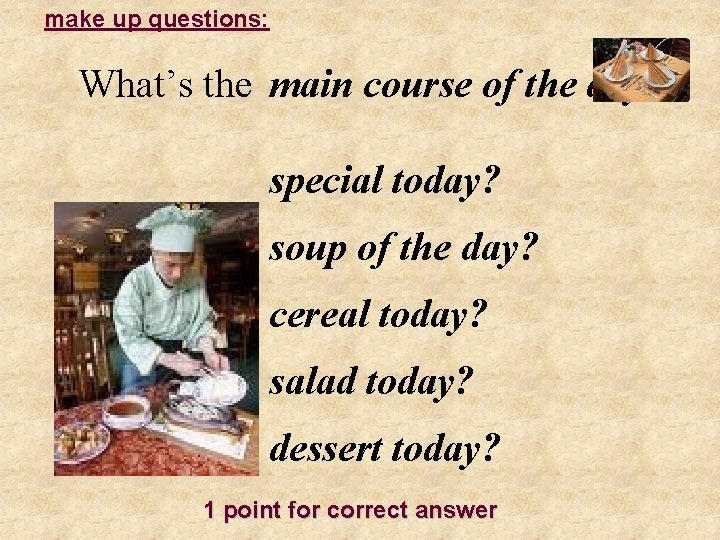 make up questions: What’s the main course of the day? special today? soup of