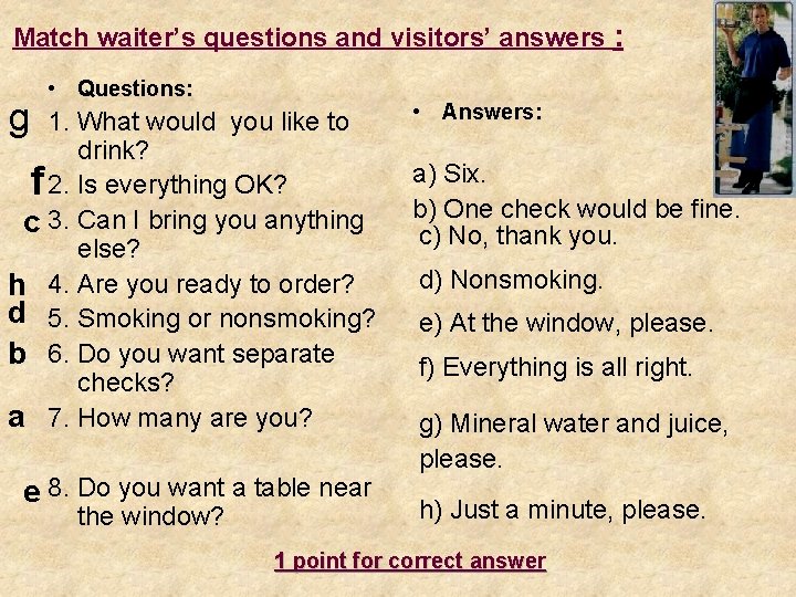 Match waiter’s questions and visitors’ answers : g • Questions: 1. What would you
