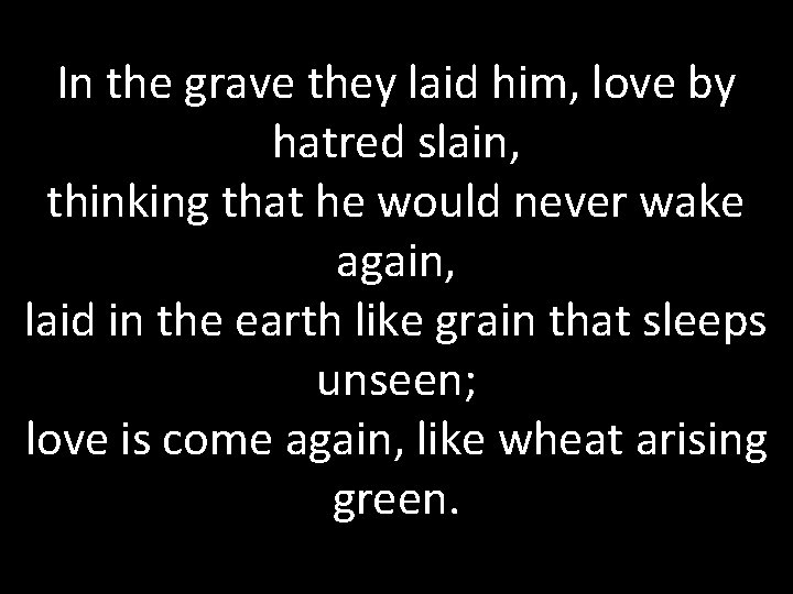 In the grave they laid him, love by hatred slain, thinking that he would