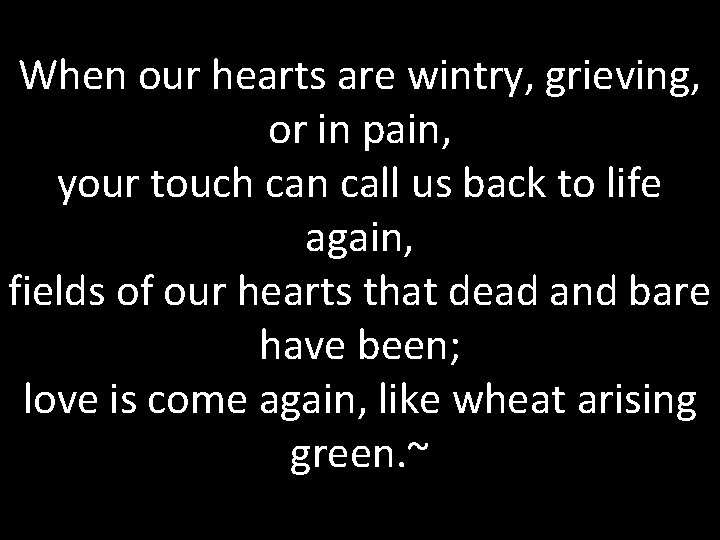 When our hearts are wintry, grieving, or in pain, your touch can call us