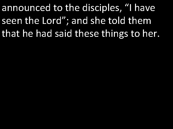 announced to the disciples, “I have seen the Lord”; and she told them that