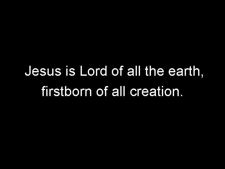 Jesus is Lord of all the earth, firstborn of all creation. 