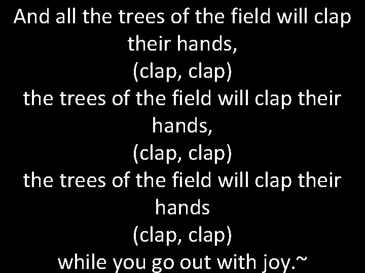 And all the trees of the field will clap their hands, (clap, clap) the