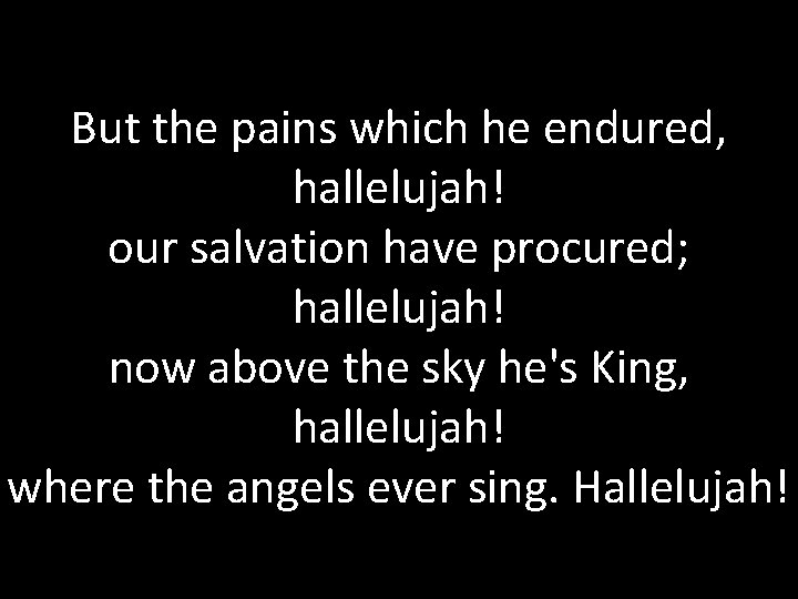 But the pains which he endured, hallelujah! our salvation have procured; hallelujah! now above