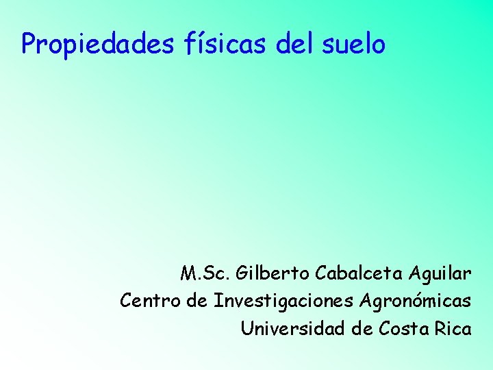 Propiedades físicas del suelo M. Sc. Gilberto Cabalceta Aguilar Centro de Investigaciones Agronómicas Universidad