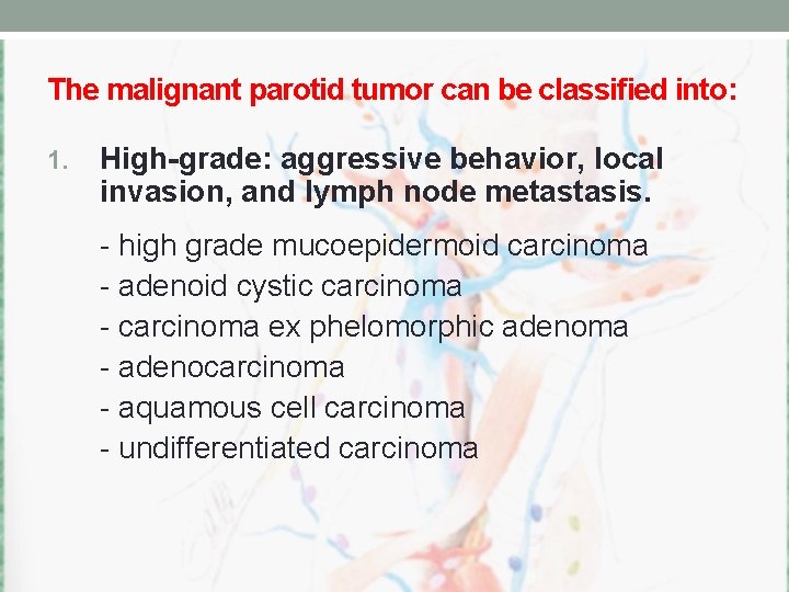 The malignant parotid tumor can be classified into: 1. High-grade: aggressive behavior, local invasion,