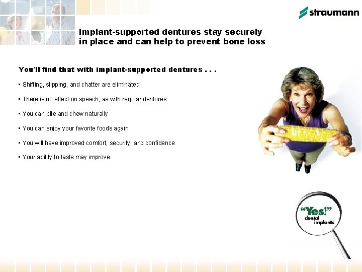 Implant-supported dentures stay securely in place and can help to prevent bone loss You’ll