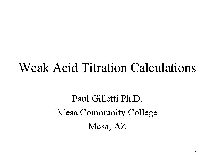 Weak Acid Titration Calculations Paul Gilletti Ph. D. Mesa Community College Mesa, AZ 1