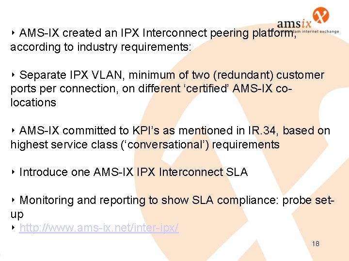 ‣ AMS-IX created an IPX Interconnect peering platform, according to industry requirements: ‣ Separate ‣ AMS-IX created an IPX Interconnect peering platform, according to industry requirements: ‣ Separate