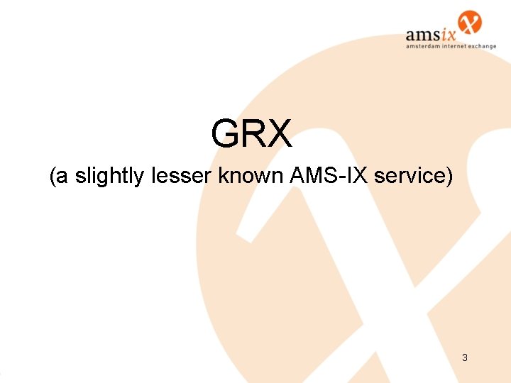 GRX (a slightly lesser known AMS-IX service) 3 GRX (a slightly lesser known AMS-IX service) 3