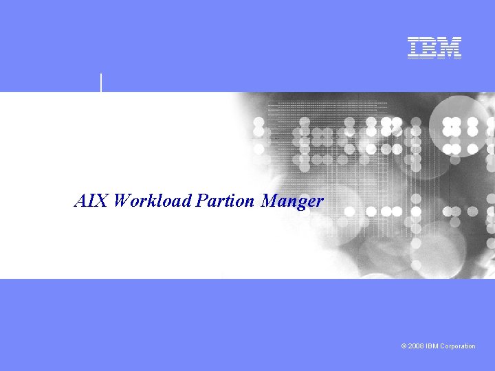 AIX Workload Partion Manger © 2008 IBM Corporation 