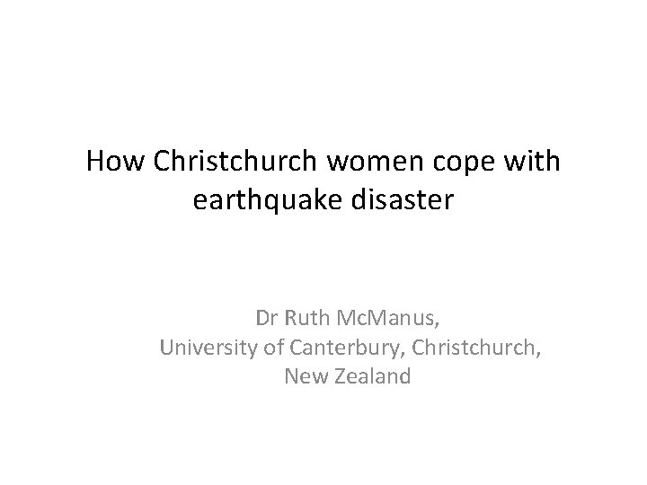 How Christchurch women cope with earthquake disaster Dr Ruth Mc. Manus, University of Canterbury, How Christchurch women cope with earthquake disaster Dr Ruth Mc. Manus, University of Canterbury,