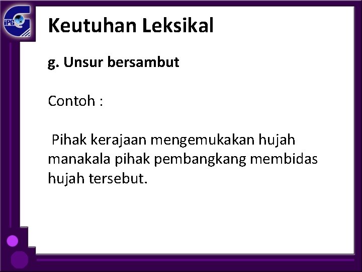 Keutuhan Leksikal g. Unsur bersambut Contoh : Pihak kerajaan mengemukakan hujah manakala pihak pembangkang