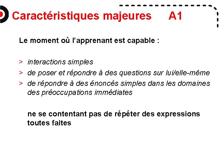 Caractéristiques majeures A 1 Le moment où l’apprenant est capable : > interactions simples