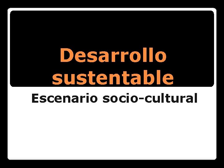 Desarrollo sustentable Escenario socio-cultural 